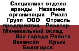 Специалист отдела аренды › Название организации ­ Риэлт-Групп, ООО › Отрасль предприятия ­ Риэлтер › Минимальный оклад ­ 50 000 - Все города Работа » Вакансии   . Крым,Белогорск